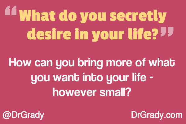 What do you secretly desire in your life? How can you bring more of what you want into your life - however small?