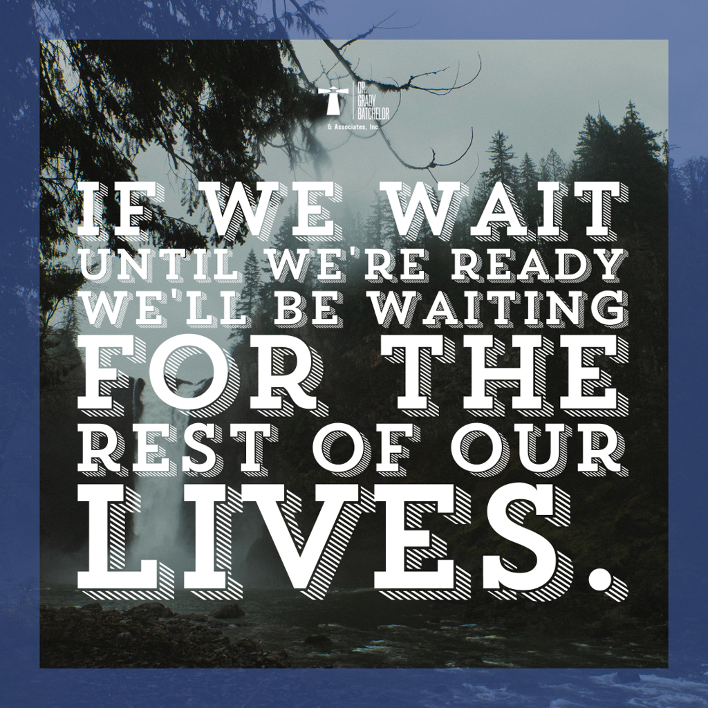If we wait until we're ready, we'll be wiating for the rest of our lives.